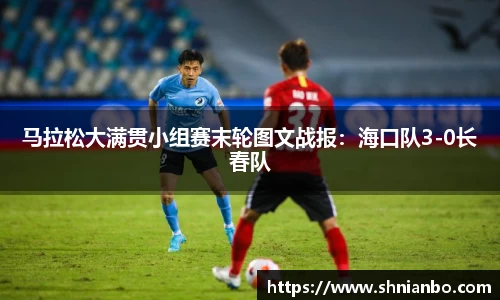 马拉松大满贯小组赛末轮图文战报：海口队3-0长春队